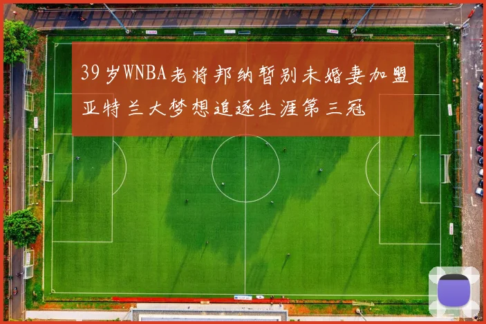 39岁WNBA老将邦纳暂别未婚妻加盟亚特兰大梦想追逐生涯第三冠