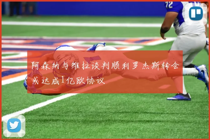 阿森纳与维拉谈判顺利罗杰斯转会或达成1亿欧协议