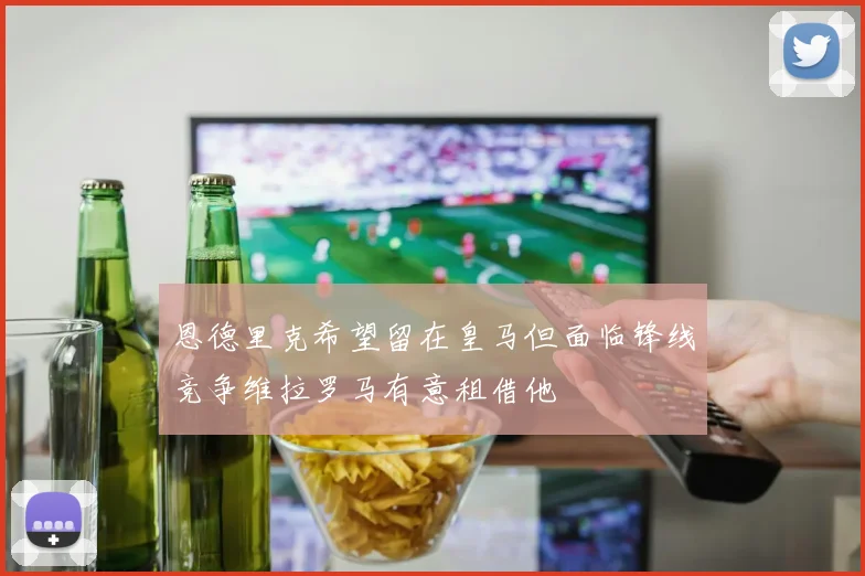 恩德里克希望留在皇马但面临锋线竞争维拉罗马有意租借他