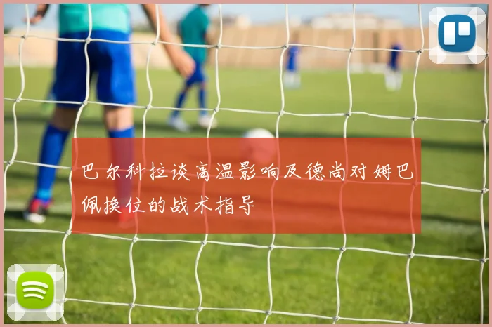巴尔科拉谈高温影响及德尚对姆巴佩换位的战术指导