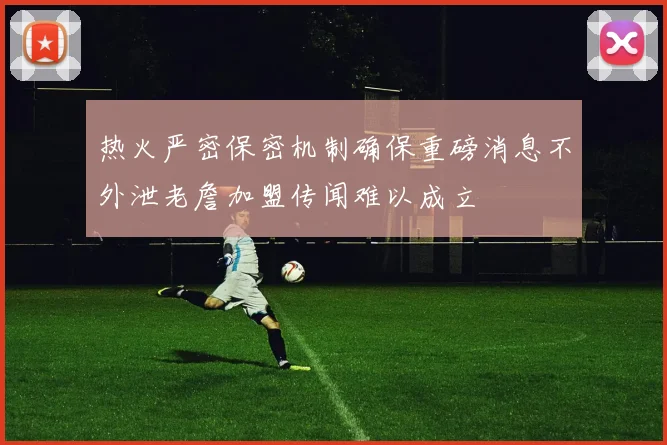 热火严密保密机制确保重磅消息不外泄老詹加盟传闻难以成立