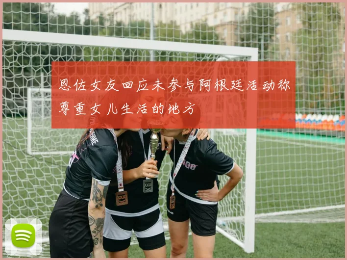 恩佐女友回应未参与阿根廷活动称尊重女儿生活的地方