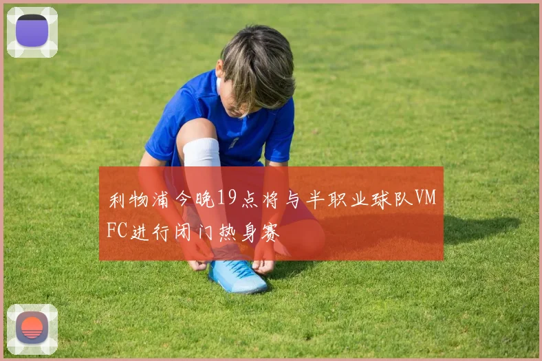 利物浦今晚19点将与半职业球队VMFC进行闭门热身赛