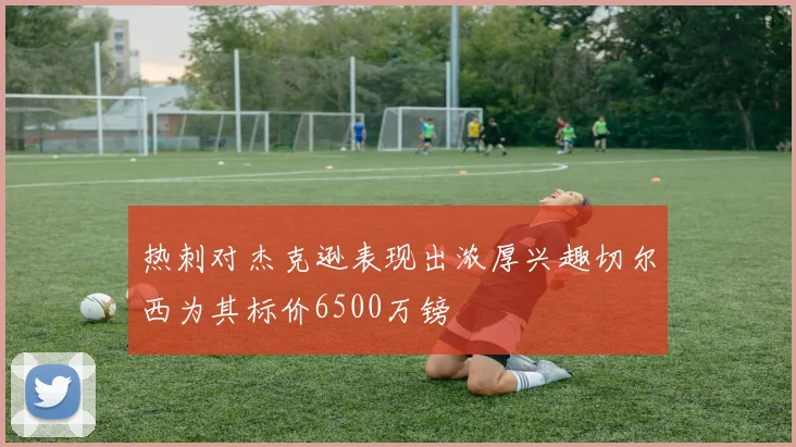 热刺对杰克逊表现出浓厚兴趣切尔西为其标价6500万镑