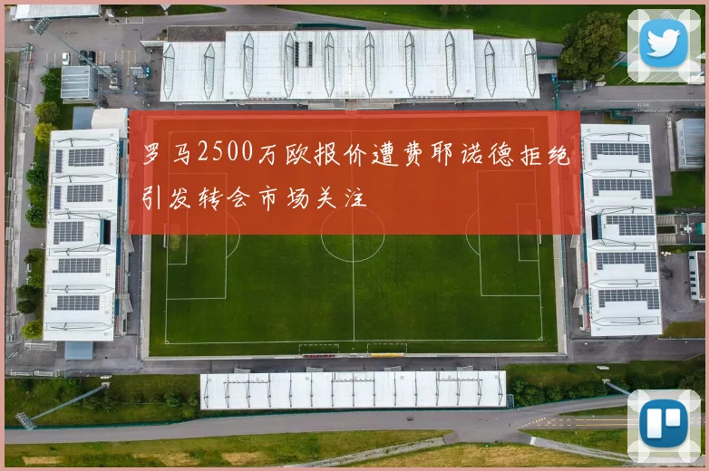 罗马2500万欧报价遭费耶诺德拒绝引发转会市场关注