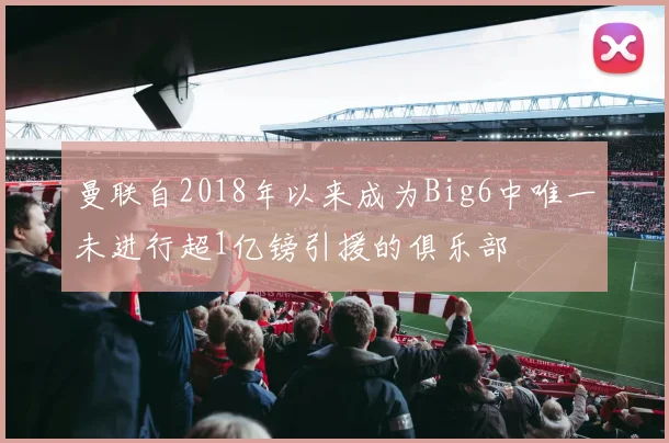 曼联自2018年以来成为Big6中唯一未进行超1亿镑引援的俱乐部