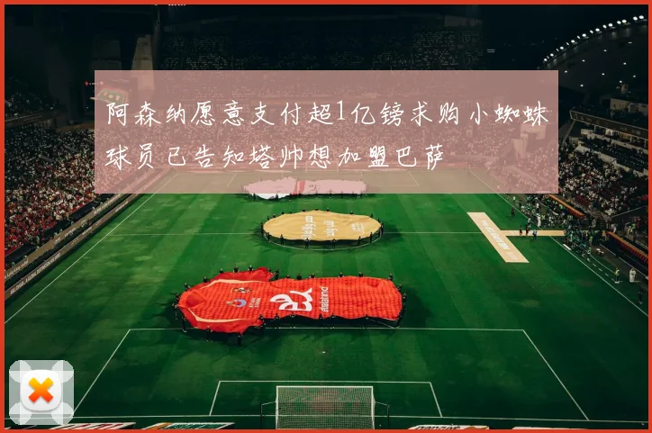 阿森纳愿意支付超1亿镑求购小蜘蛛球员已告知塔帅想加盟巴萨